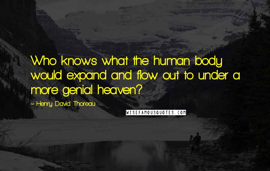 Henry David Thoreau Quotes: Who knows what the human body would expand and flow out to under a more genial heaven?