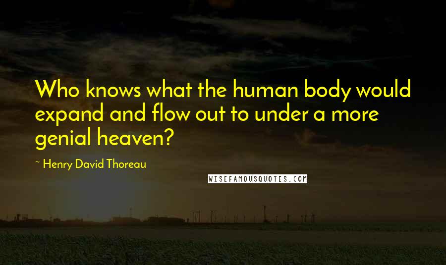 Henry David Thoreau Quotes: Who knows what the human body would expand and flow out to under a more genial heaven?