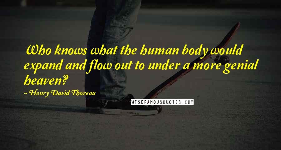 Henry David Thoreau Quotes: Who knows what the human body would expand and flow out to under a more genial heaven?