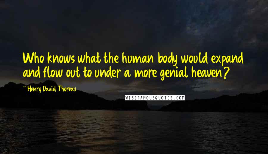 Henry David Thoreau Quotes: Who knows what the human body would expand and flow out to under a more genial heaven?