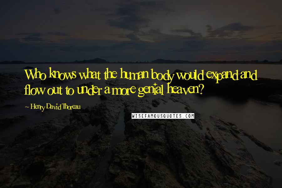 Henry David Thoreau Quotes: Who knows what the human body would expand and flow out to under a more genial heaven?