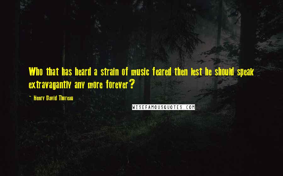 Henry David Thoreau Quotes: Who that has heard a strain of music feared then lest he should speak extravagantly any more forever?