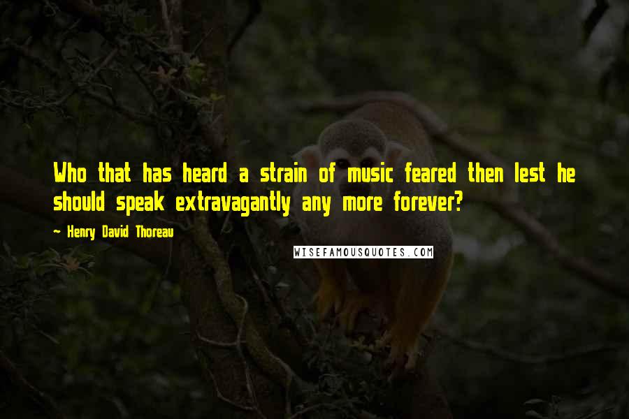 Henry David Thoreau Quotes: Who that has heard a strain of music feared then lest he should speak extravagantly any more forever?