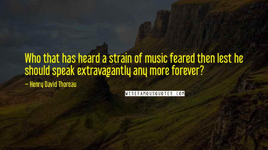 Henry David Thoreau Quotes: Who that has heard a strain of music feared then lest he should speak extravagantly any more forever?