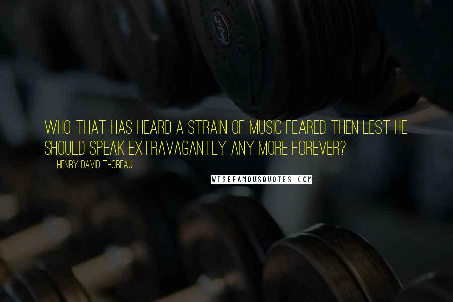 Henry David Thoreau Quotes: Who that has heard a strain of music feared then lest he should speak extravagantly any more forever?