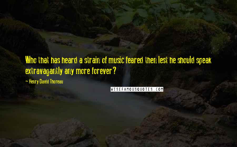 Henry David Thoreau Quotes: Who that has heard a strain of music feared then lest he should speak extravagantly any more forever?