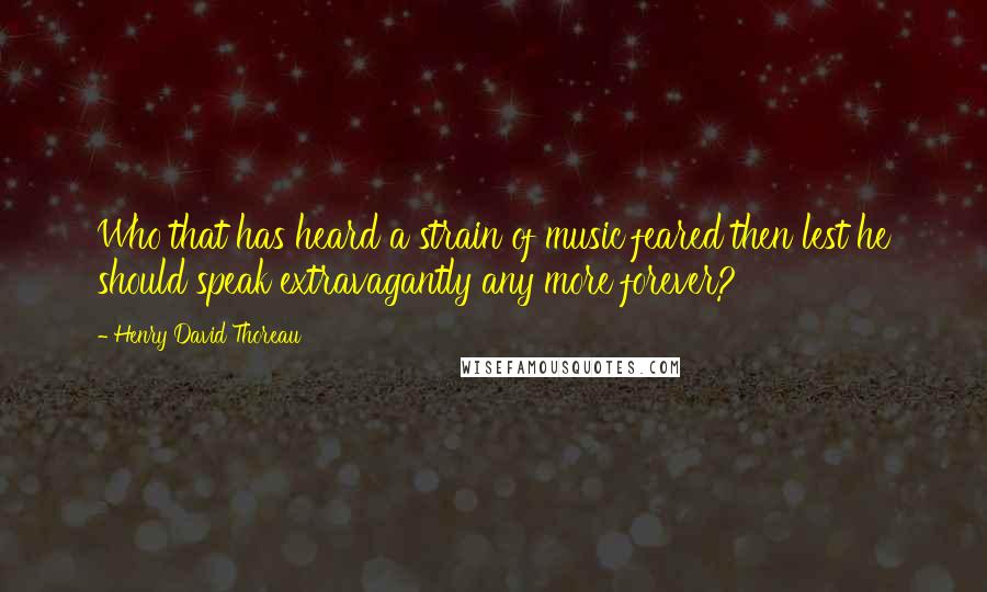 Henry David Thoreau Quotes: Who that has heard a strain of music feared then lest he should speak extravagantly any more forever?