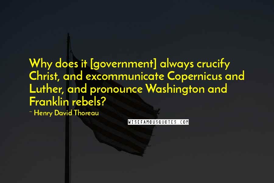 Henry David Thoreau Quotes: Why does it [government] always crucify Christ, and excommunicate Copernicus and Luther, and pronounce Washington and Franklin rebels?