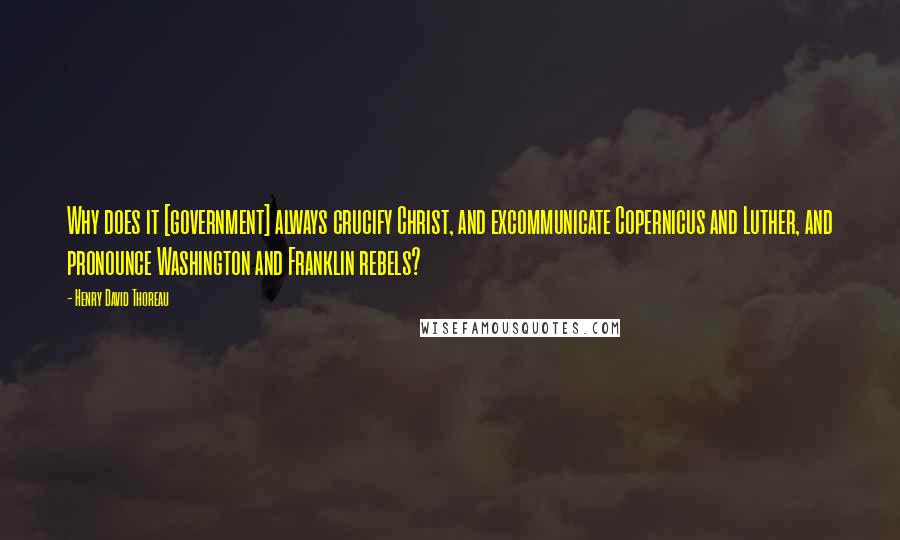 Henry David Thoreau Quotes: Why does it [government] always crucify Christ, and excommunicate Copernicus and Luther, and pronounce Washington and Franklin rebels?