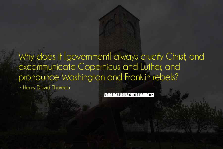 Henry David Thoreau Quotes: Why does it [government] always crucify Christ, and excommunicate Copernicus and Luther, and pronounce Washington and Franklin rebels?