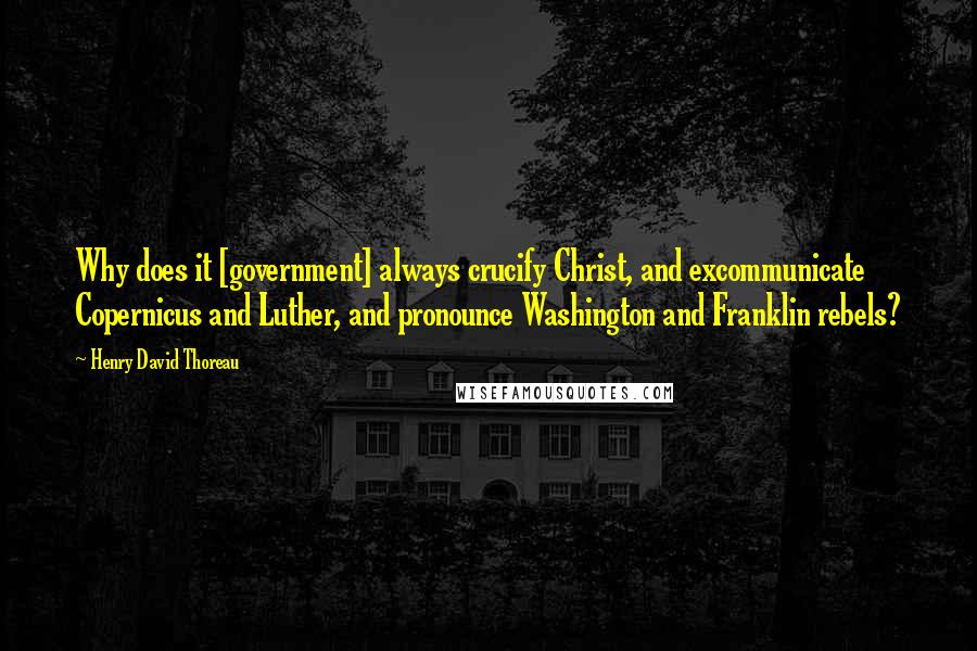 Henry David Thoreau Quotes: Why does it [government] always crucify Christ, and excommunicate Copernicus and Luther, and pronounce Washington and Franklin rebels?