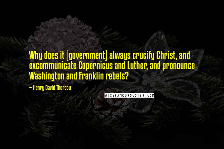 Henry David Thoreau Quotes: Why does it [government] always crucify Christ, and excommunicate Copernicus and Luther, and pronounce Washington and Franklin rebels?