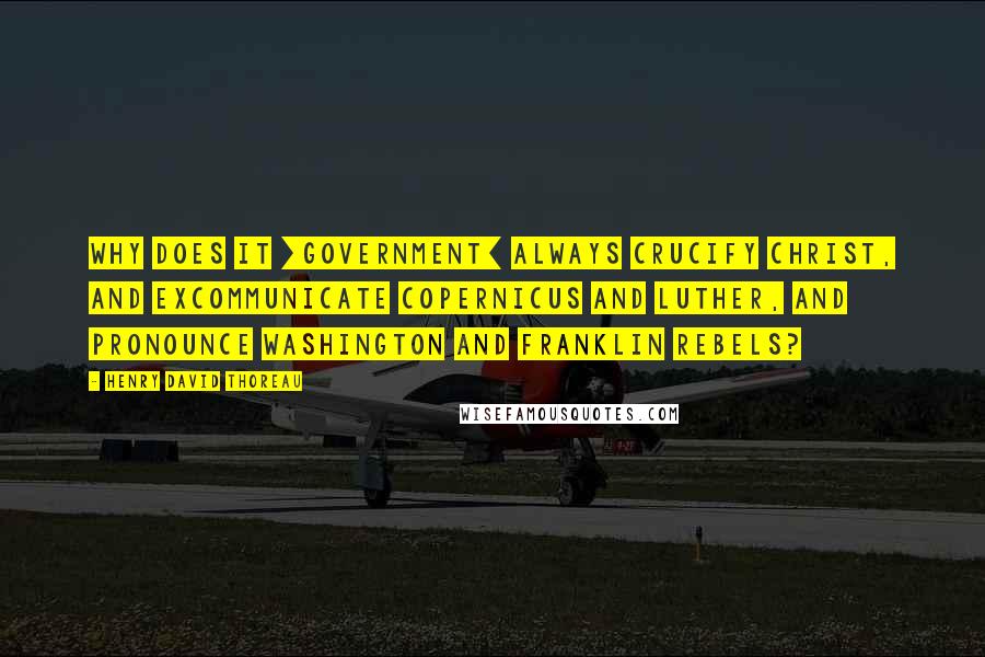 Henry David Thoreau Quotes: Why does it [government] always crucify Christ, and excommunicate Copernicus and Luther, and pronounce Washington and Franklin rebels?