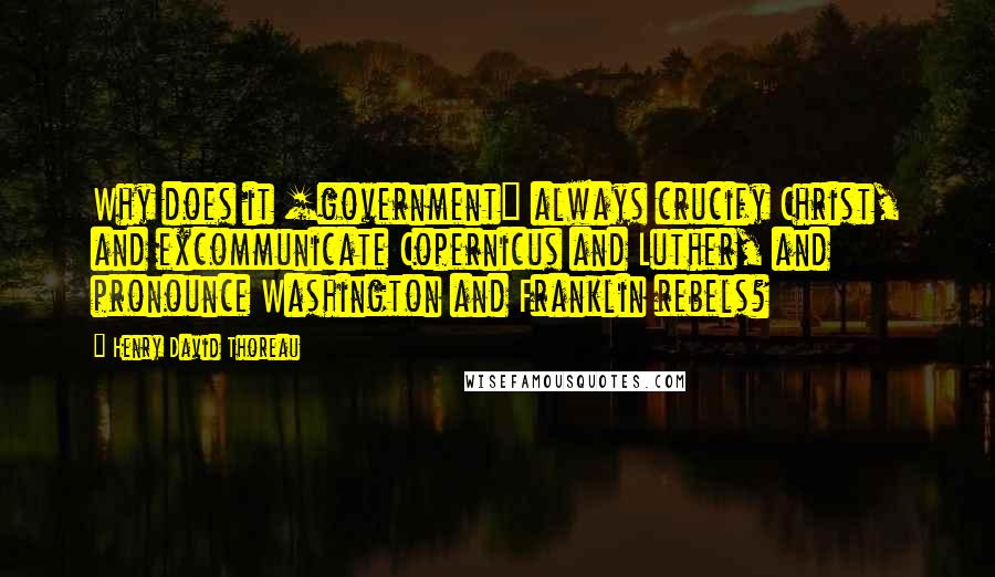 Henry David Thoreau Quotes: Why does it [government] always crucify Christ, and excommunicate Copernicus and Luther, and pronounce Washington and Franklin rebels?