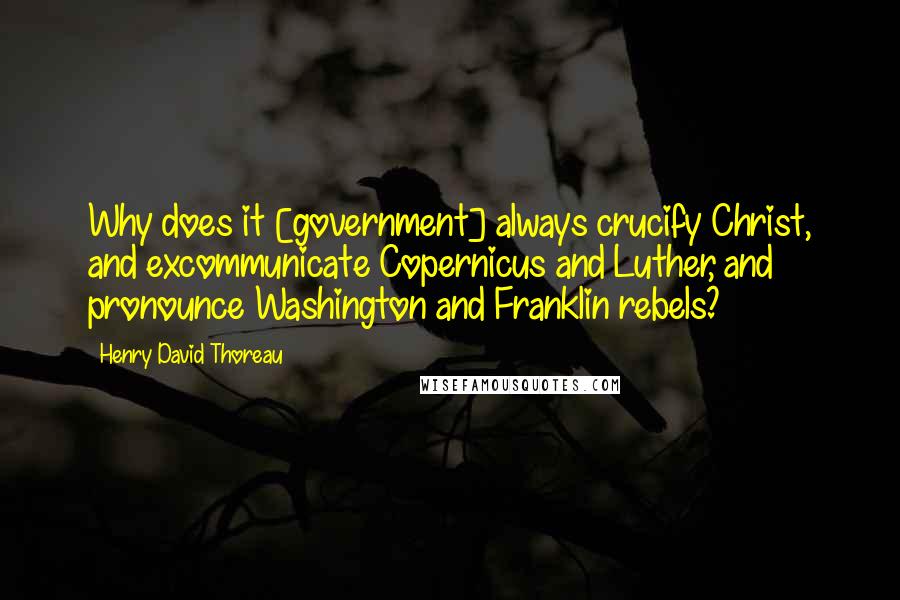 Henry David Thoreau Quotes: Why does it [government] always crucify Christ, and excommunicate Copernicus and Luther, and pronounce Washington and Franklin rebels?