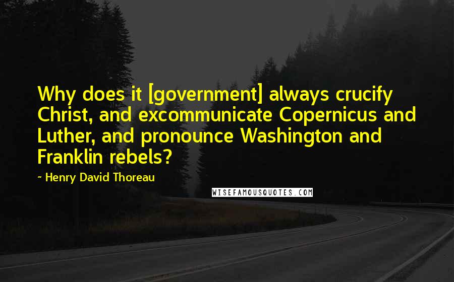 Henry David Thoreau Quotes: Why does it [government] always crucify Christ, and excommunicate Copernicus and Luther, and pronounce Washington and Franklin rebels?