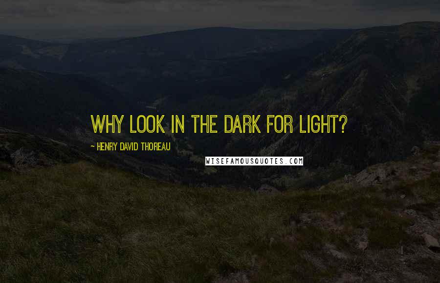 Henry David Thoreau Quotes: Why look in the dark for light?