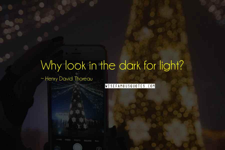 Henry David Thoreau Quotes: Why look in the dark for light?