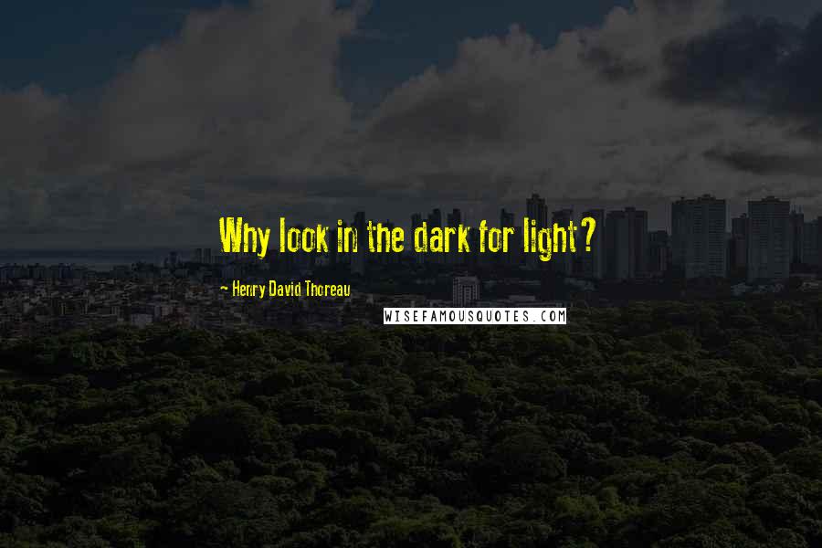 Henry David Thoreau Quotes: Why look in the dark for light?