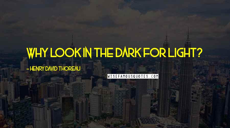 Henry David Thoreau Quotes: Why look in the dark for light?