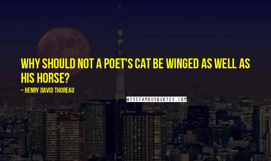 Henry David Thoreau Quotes: Why should not a poet's cat be winged as well as his horse?