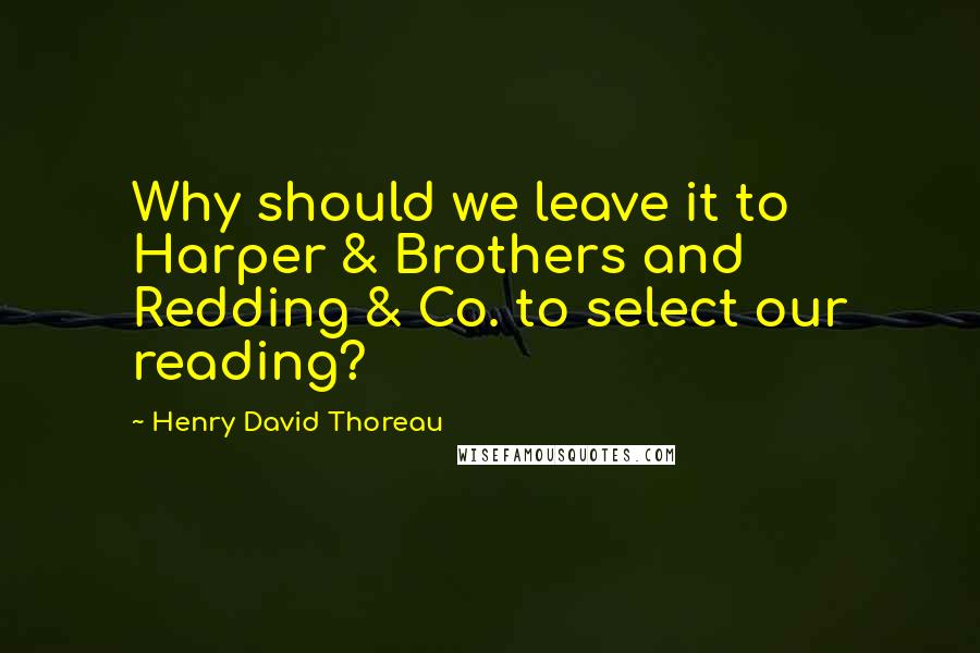 Henry David Thoreau Quotes: Why should we leave it to Harper & Brothers and Redding & Co. to select our reading?