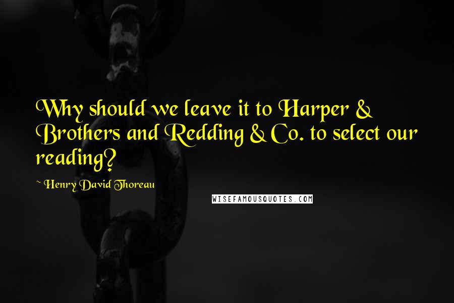 Henry David Thoreau Quotes: Why should we leave it to Harper & Brothers and Redding & Co. to select our reading?