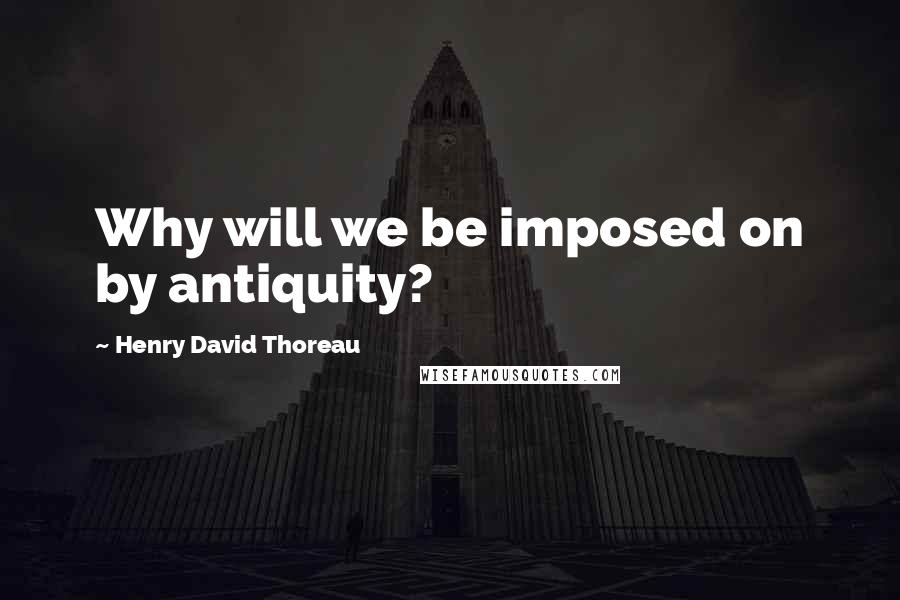 Henry David Thoreau Quotes: Why will we be imposed on by antiquity?