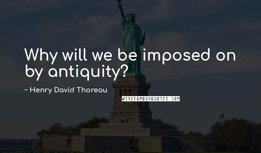 Henry David Thoreau Quotes: Why will we be imposed on by antiquity?