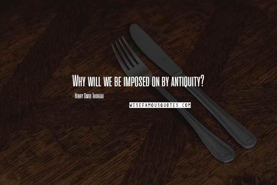 Henry David Thoreau Quotes: Why will we be imposed on by antiquity?