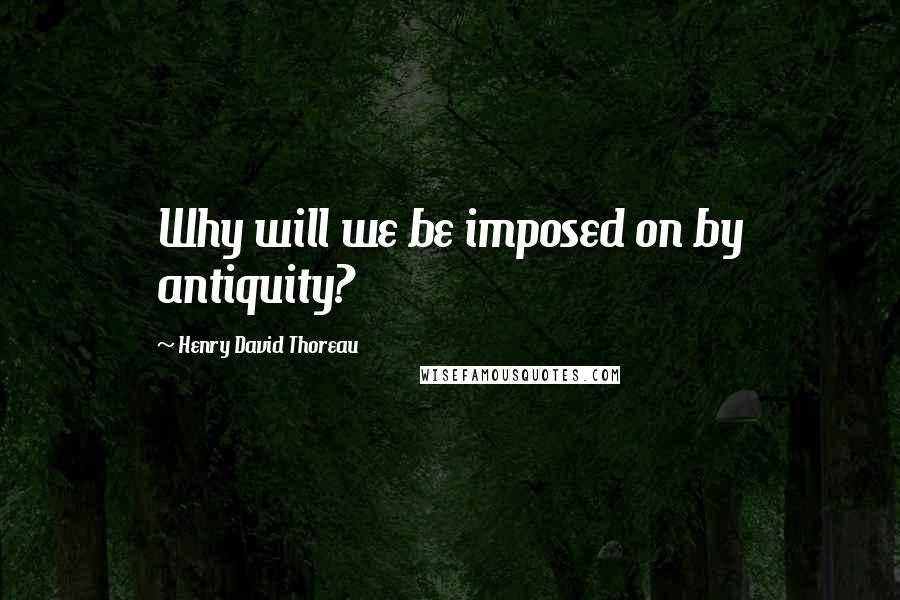 Henry David Thoreau Quotes: Why will we be imposed on by antiquity?