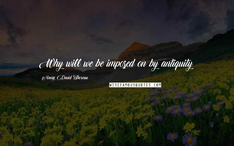 Henry David Thoreau Quotes: Why will we be imposed on by antiquity?