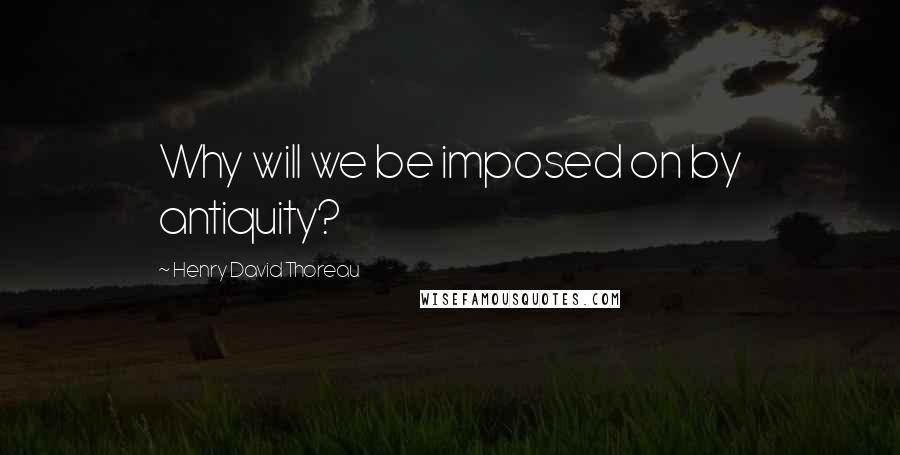 Henry David Thoreau Quotes: Why will we be imposed on by antiquity?