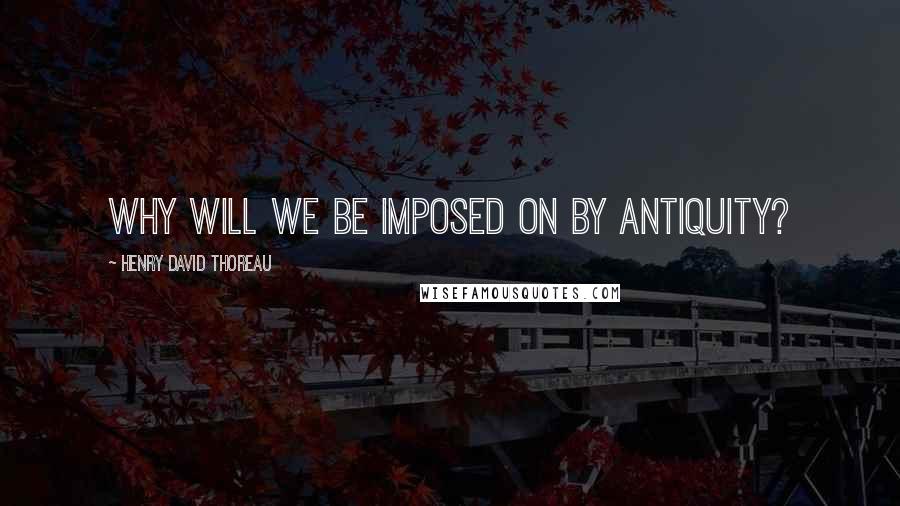 Henry David Thoreau Quotes: Why will we be imposed on by antiquity?