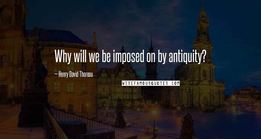 Henry David Thoreau Quotes: Why will we be imposed on by antiquity?