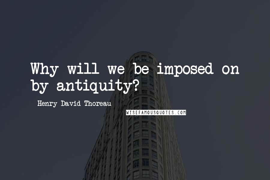 Henry David Thoreau Quotes: Why will we be imposed on by antiquity?