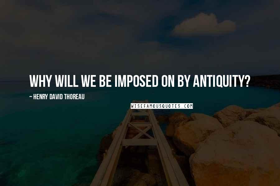 Henry David Thoreau Quotes: Why will we be imposed on by antiquity?