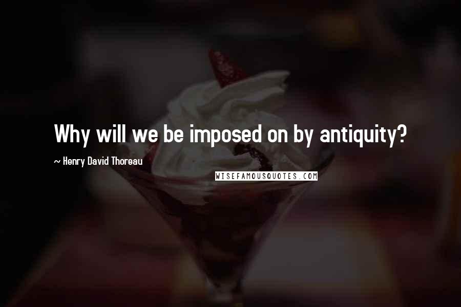 Henry David Thoreau Quotes: Why will we be imposed on by antiquity?