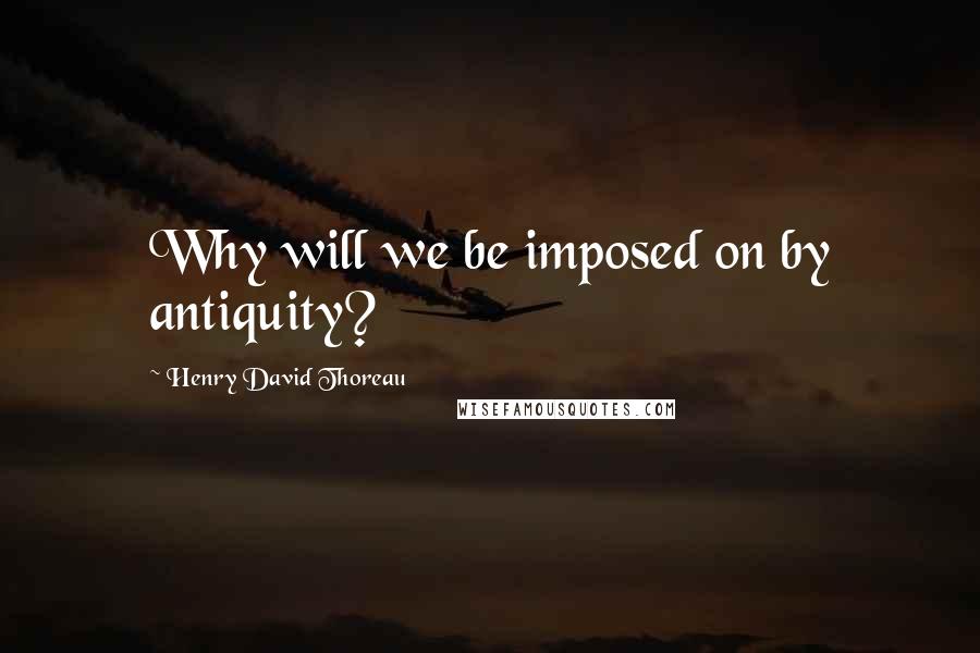 Henry David Thoreau Quotes: Why will we be imposed on by antiquity?