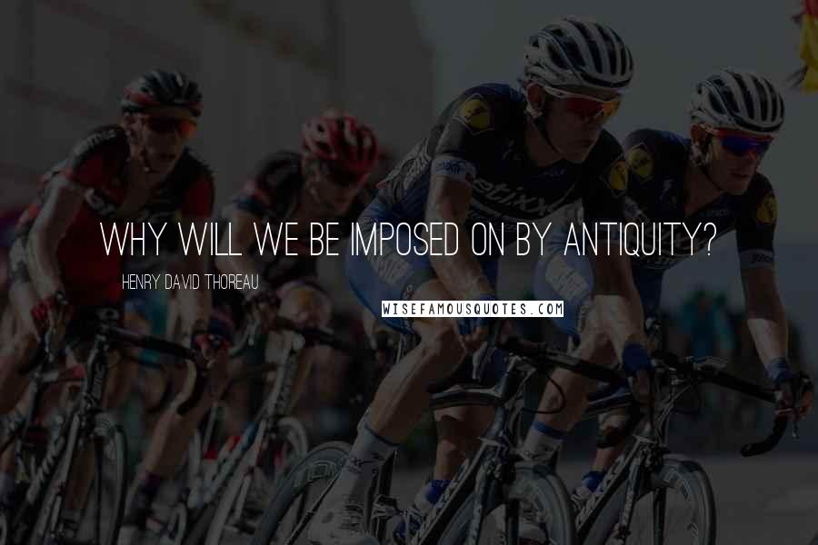 Henry David Thoreau Quotes: Why will we be imposed on by antiquity?
