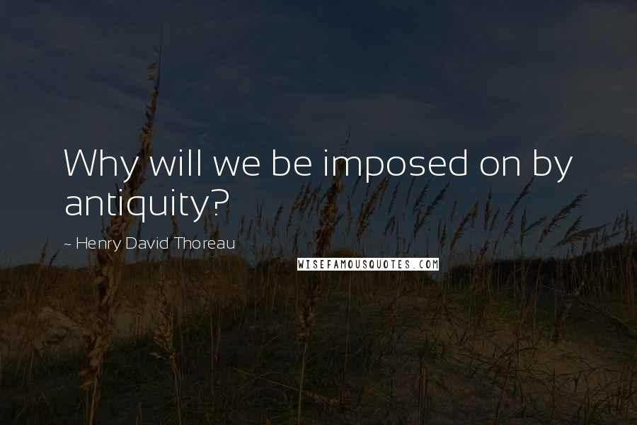 Henry David Thoreau Quotes: Why will we be imposed on by antiquity?