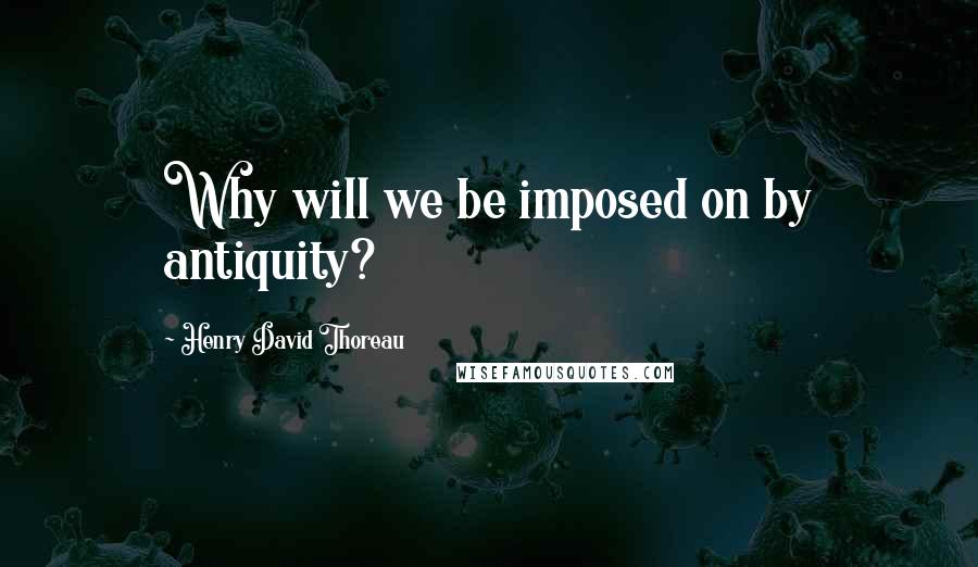 Henry David Thoreau Quotes: Why will we be imposed on by antiquity?