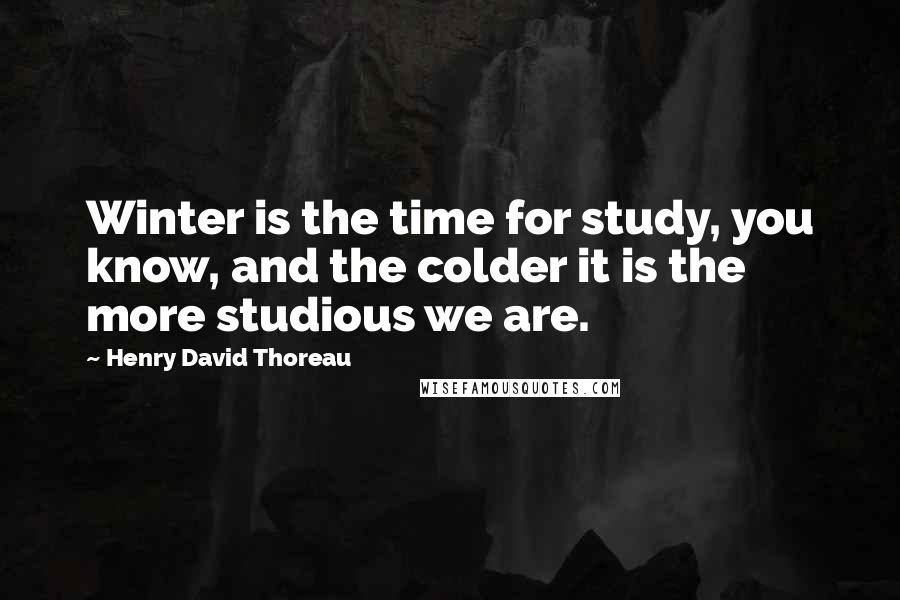 Henry David Thoreau Quotes: Winter is the time for study, you know, and the colder it is the more studious we are.