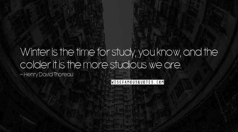 Henry David Thoreau Quotes: Winter is the time for study, you know, and the colder it is the more studious we are.