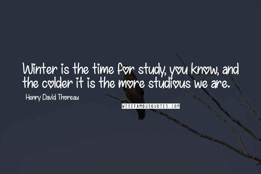 Henry David Thoreau Quotes: Winter is the time for study, you know, and the colder it is the more studious we are.