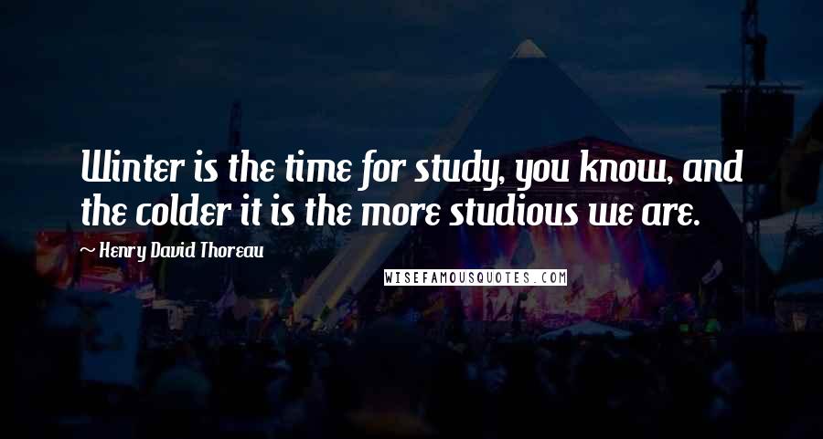 Henry David Thoreau Quotes: Winter is the time for study, you know, and the colder it is the more studious we are.