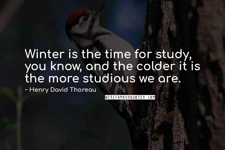 Henry David Thoreau Quotes: Winter is the time for study, you know, and the colder it is the more studious we are.
