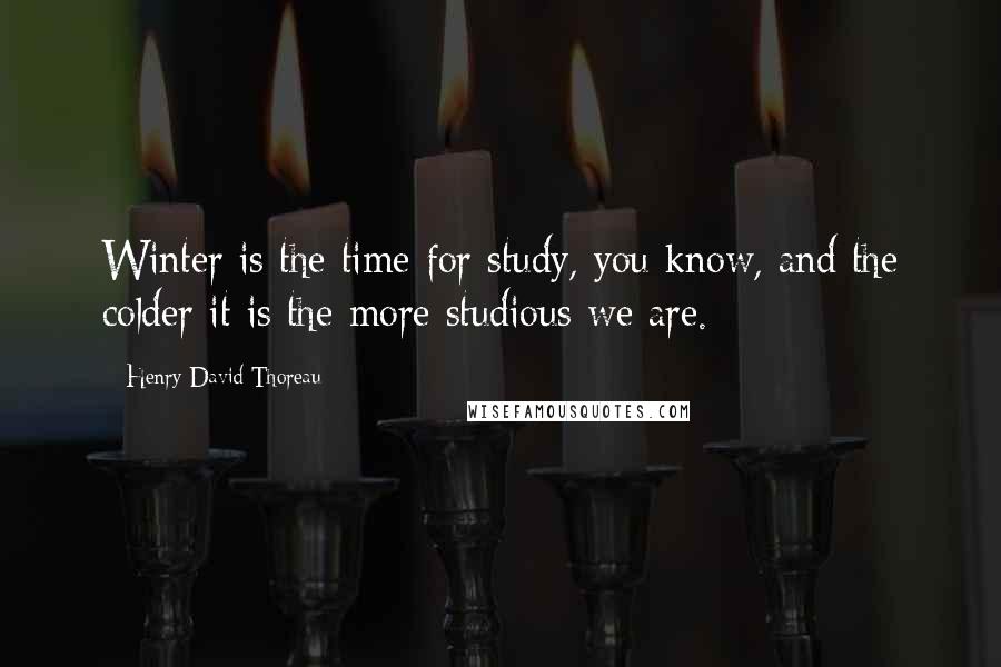 Henry David Thoreau Quotes: Winter is the time for study, you know, and the colder it is the more studious we are.