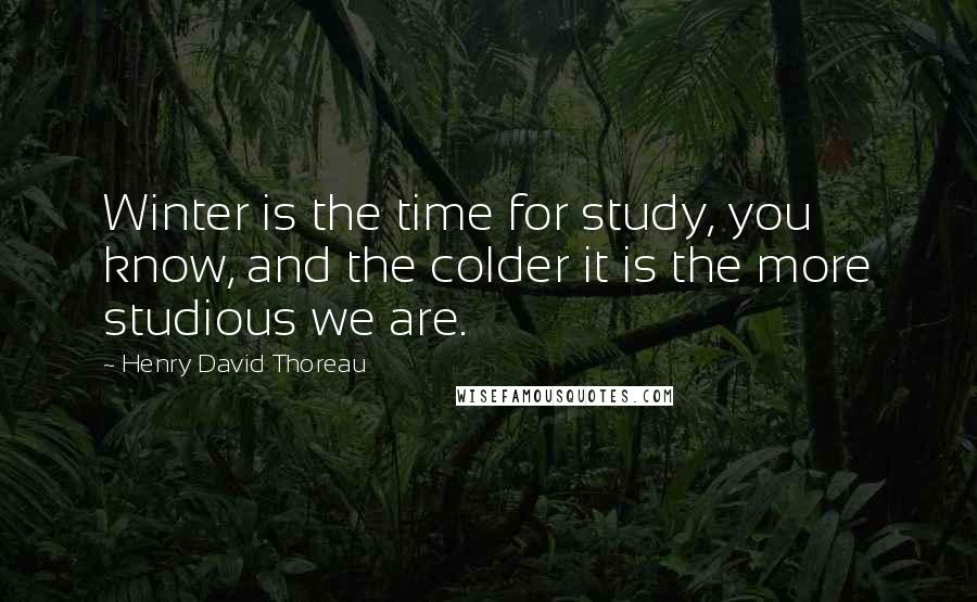 Henry David Thoreau Quotes: Winter is the time for study, you know, and the colder it is the more studious we are.