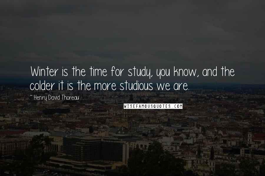 Henry David Thoreau Quotes: Winter is the time for study, you know, and the colder it is the more studious we are.